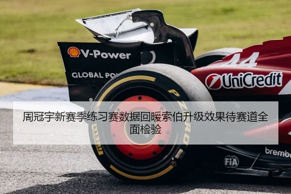周冠宇新赛季练习赛数据回暖索伯升级效果待赛道全面检验