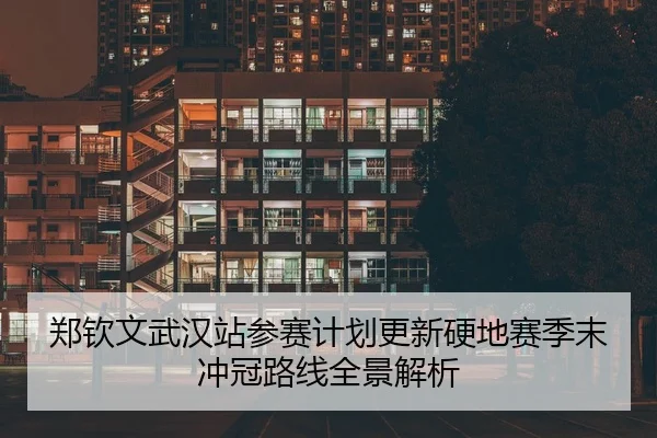 郑钦文武汉站参赛计划更新硬地赛季末冲冠路线全景解析