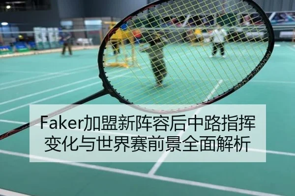 Faker加盟新阵容后中路指挥变化与世界赛前景全面解析