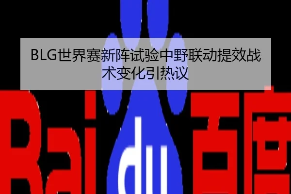 BLG世界赛新阵试验中野联动提效战术变化引热议